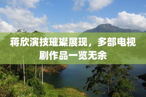 蒋欣演技璀璨展现，多部电视剧作品一览无余