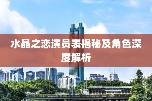 水晶之恋演员表揭秘及角色深度解析