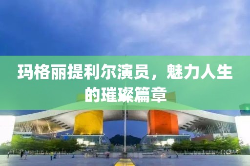 玛格丽提利尔演员，魅力人生的璀璨篇章