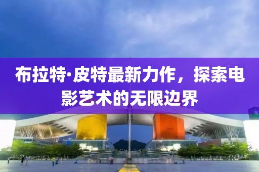 布拉特·皮特最新力作，探索电影艺术的无限边界