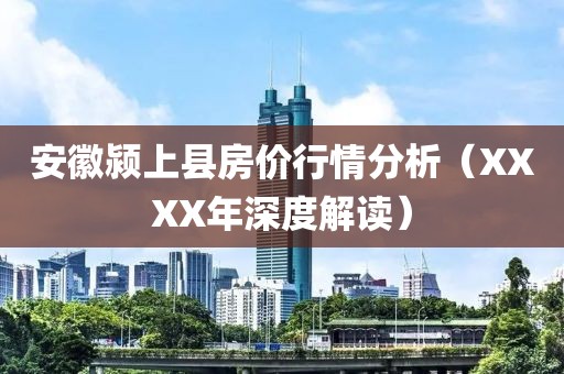 安徽颍上县房价行情分析（XXXX年深度解读）