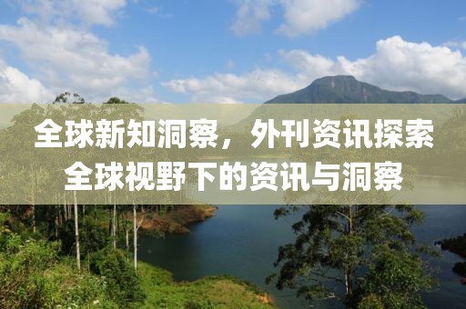 全球新知洞察，外刊资讯探索全球视野下的资讯与洞察