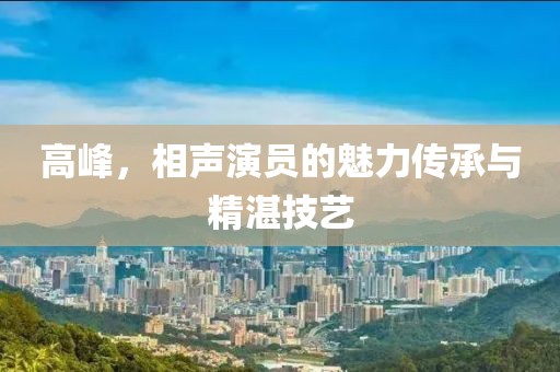 高峰，相声演员的魅力传承与精湛技艺