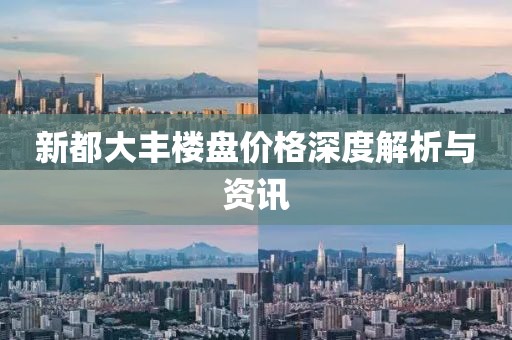 新都大丰楼盘价格深度解析与资讯