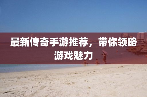 最新传奇手游推荐，带你领略游戏魅力