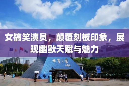 女搞笑演员，颠覆刻板印象，展现幽默天赋与魅力