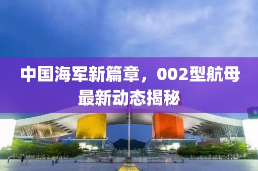 中国海军新篇章，002型航母最新动态揭秘
