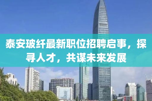泰安玻纤最新职位招聘启事，探寻人才，共谋未来发展