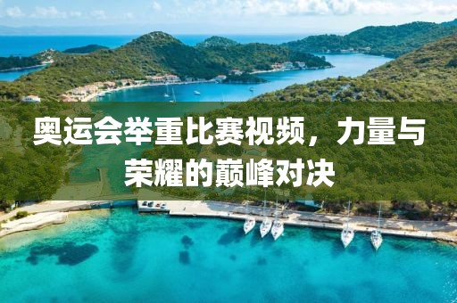 奥运会举重比赛视频，力量与荣耀的巅峰对决