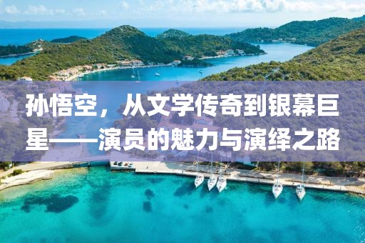 孙悟空，从文学传奇到银幕巨星——演员的魅力与演绎之路
