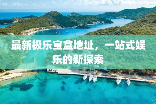 最新极乐宝盒地址，一站式娱乐的新探索