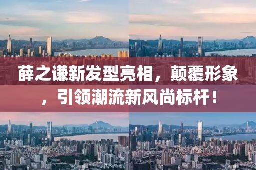 薛之谦新发型亮相，颠覆形象，引领潮流新风尚标杆！
