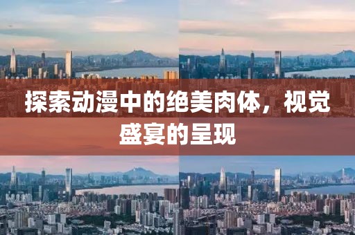 探索动漫中的绝美肉体，视觉盛宴的呈现