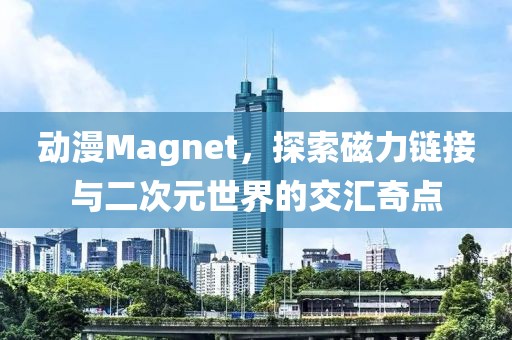 动漫Magnet，探索磁力链接与二次元世界的交汇奇点