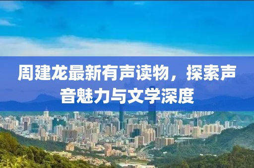 周建龙最新有声读物，探索声音魅力与文学深度