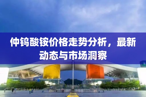 仲钨酸铵价格走势分析，最新动态与市场洞察