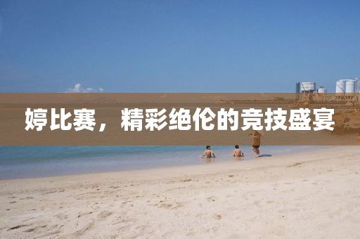 婷比赛，精彩绝伦的竞技盛宴