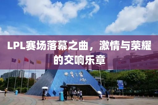 LPL赛场落幕之曲，激情与荣耀的交响乐章