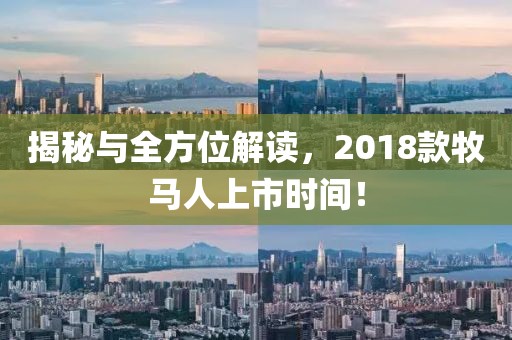 揭秘与全方位解读，2018款牧马人上市时间！