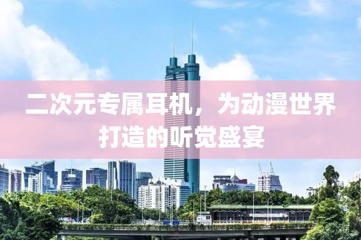 二次元专属耳机，为动漫世界打造的听觉盛宴