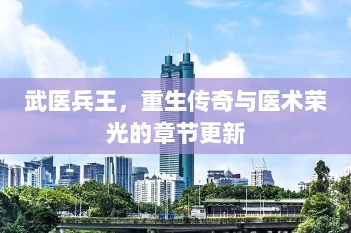 武医兵王，重生传奇与医术荣光的章节更新