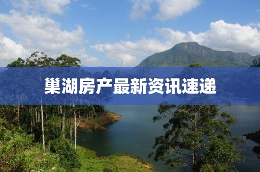 巢湖房产最新资讯速递