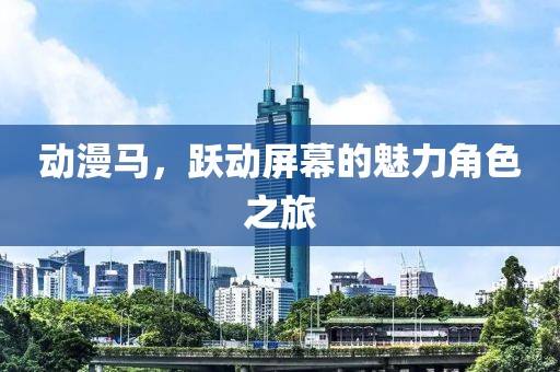 动漫马，跃动屏幕的魅力角色之旅