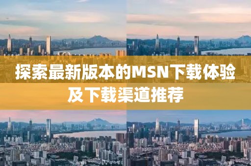探索最新版本的MSN下载体验及下载渠道推荐