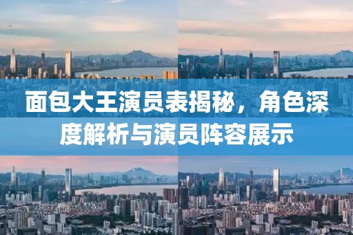 面包大王演员表揭秘，角色深度解析与演员阵容展示