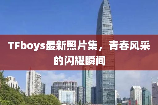 TFboys最新照片集，青春风采的闪耀瞬间