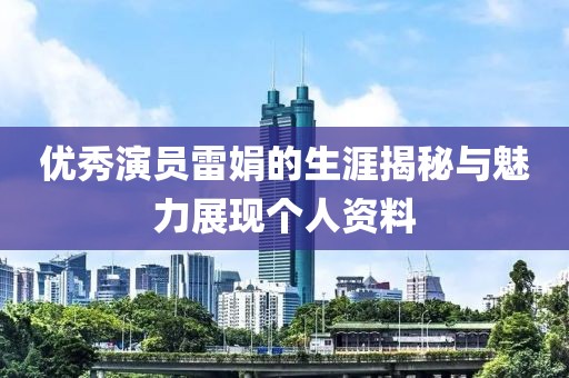 优秀演员雷娟的生涯揭秘与魅力展现个人资料