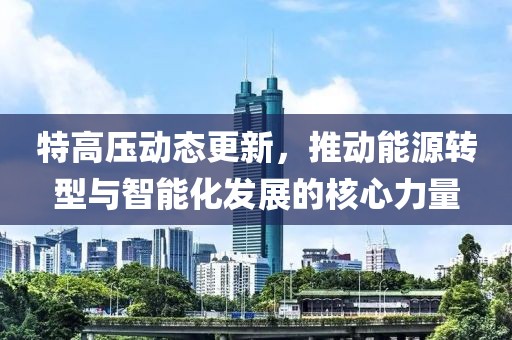 特高压动态更新，推动能源转型与智能化发展的核心力量