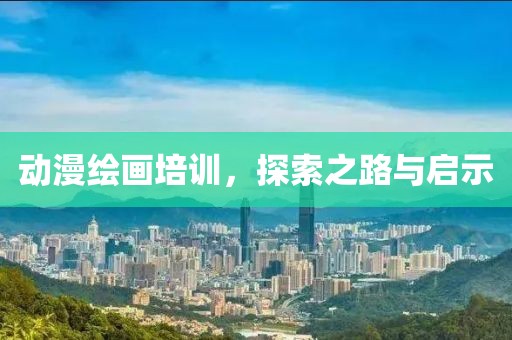 动漫绘画培训，探索之路与启示