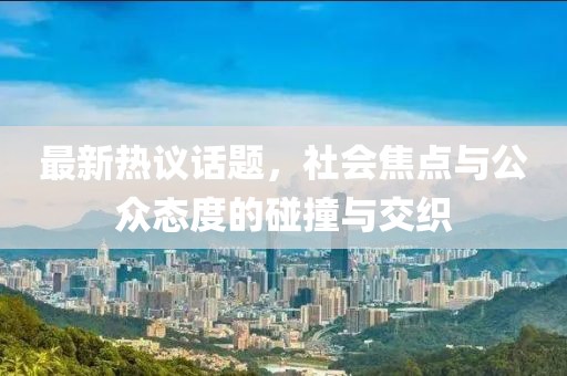 最新热议话题，社会焦点与公众态度的碰撞与交织