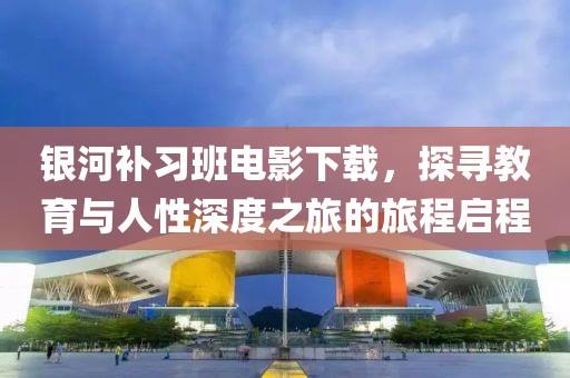 银河补习班电影下载，探寻教育与人性深度之旅的旅程启程