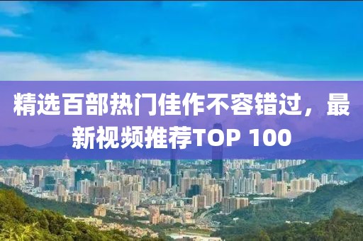 精选百部热门佳作不容错过，最新视频推荐TOP 100