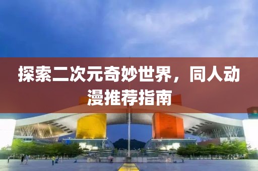 探索二次元奇妙世界，同人动漫推荐指南