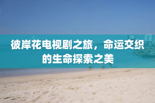 彼岸花电视剧之旅，命运交织的生命探索之美