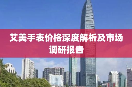 艾美手表价格深度解析及市场调研报告