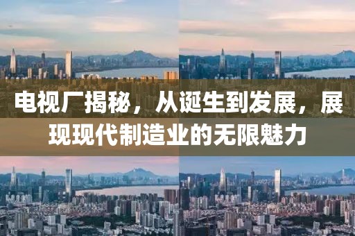 电视厂揭秘，从诞生到发展，展现现代制造业的无限魅力