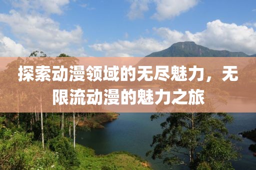 探索动漫领域的无尽魅力，无限流动漫的魅力之旅