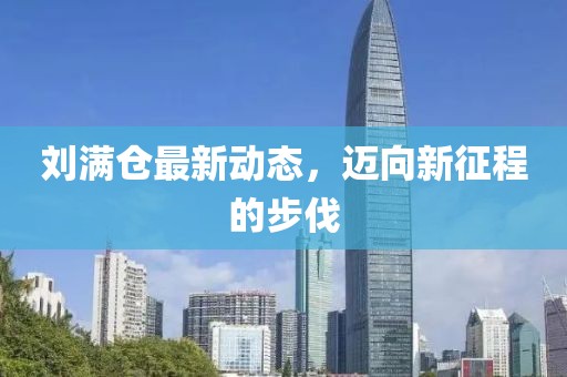 刘满仓最新动态，迈向新征程的步伐