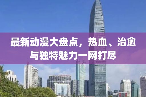 最新动漫大盘点，热血、治愈与独特魅力一网打尽