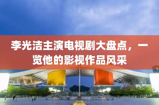 李光洁主演电视剧大盘点，一览他的影视作品风采