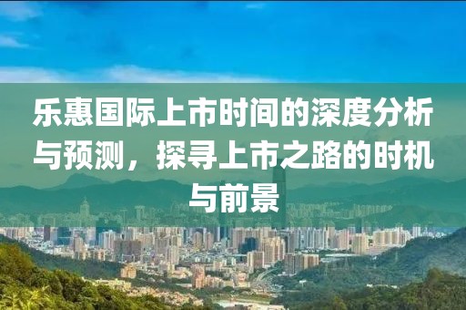 乐惠国际上市时间的深度分析与预测，探寻上市之路的时机与前景