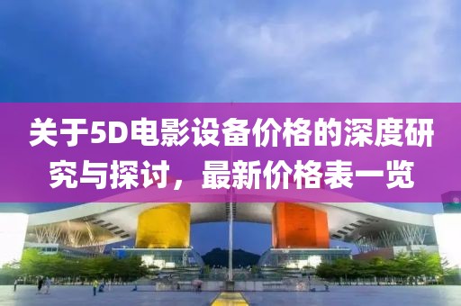 关于5D电影设备价格的深度研究与探讨，最新价格表一览