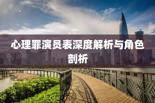 心理罪演员表深度解析与角色剖析