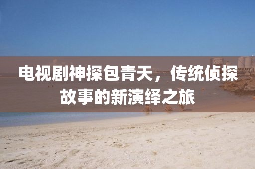 电视剧神探包青天，传统侦探故事的新演绎之旅