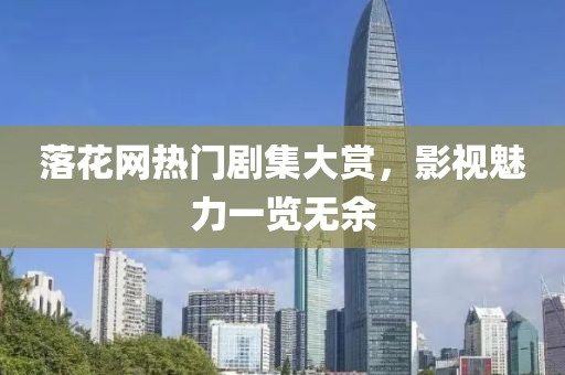 落花网热门剧集大赏，影视魅力一览无余