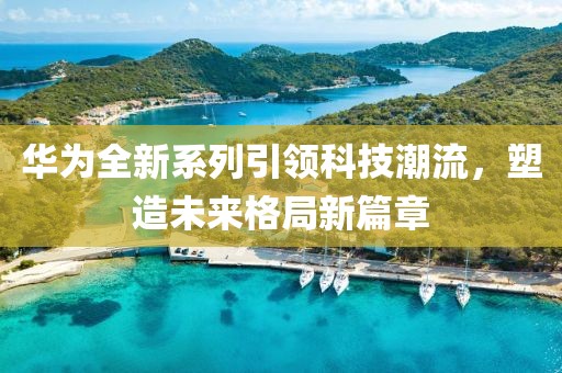 华为全新系列引领科技潮流，塑造未来格局新篇章